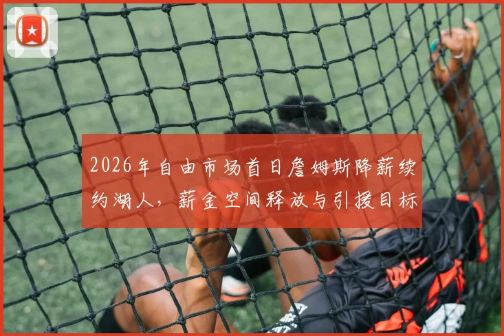 2026年自由市场首日詹姆斯降薪续约湖人，薪金空间释放与引援目标解析