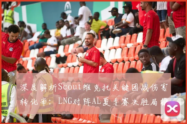 深度解析Scout维克托关键团战伤害转化率：LNG对阵AL夏季赛决胜局推演