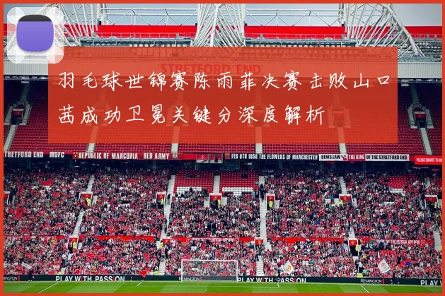 羽毛球世锦赛陈雨菲决赛击败山口茜成功卫冕关键分深度解析