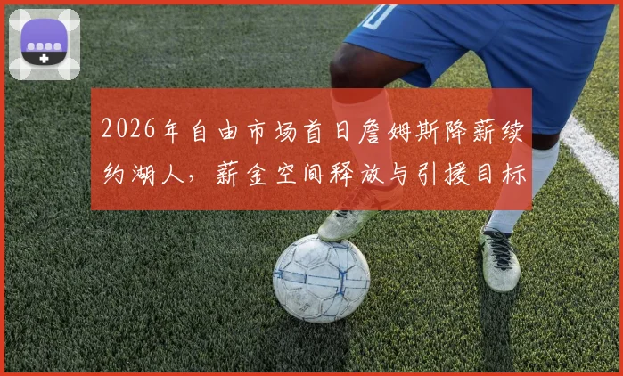 2026年自由市场首日詹姆斯降薪续约湖人，薪金空间释放与引援目标解析