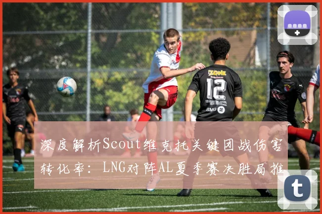 深度解析Scout维克托关键团战伤害转化率：LNG对阵AL夏季赛决胜局推演
